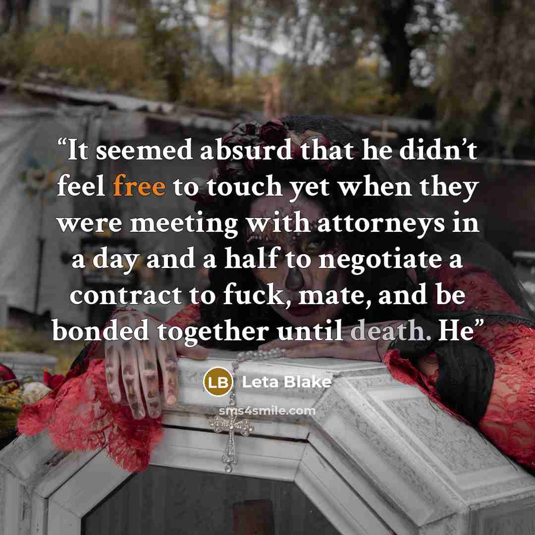 “It seemed absurd that he didn’t feel free to touch yet when they were meeting with attorneys in a day and a half to negotiate a contract to fuck, mate, and be bonded together until death. He” quote by Leta Blake