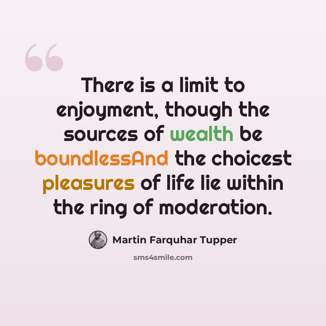 “There is a limit to enjoyment, though the sources of wealth be boundlessAnd the choicest pleasures of life lie within the ring of moderation.” quote by Martin Farquhar Tupper