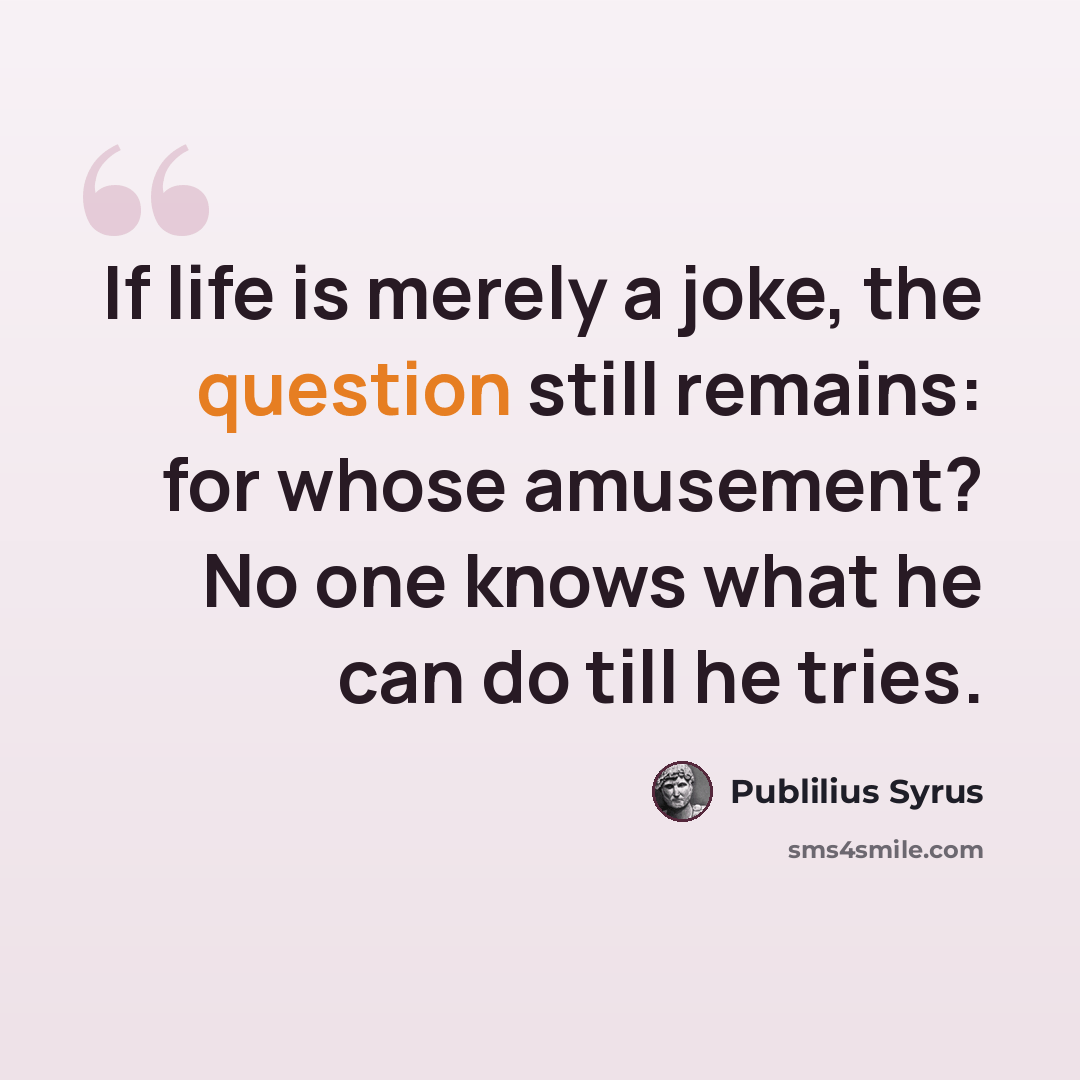 “If life is merely a joke, the question still remains: for whose amusement? No one knows what he can do till he tries.” quote by Publilius Syrus
