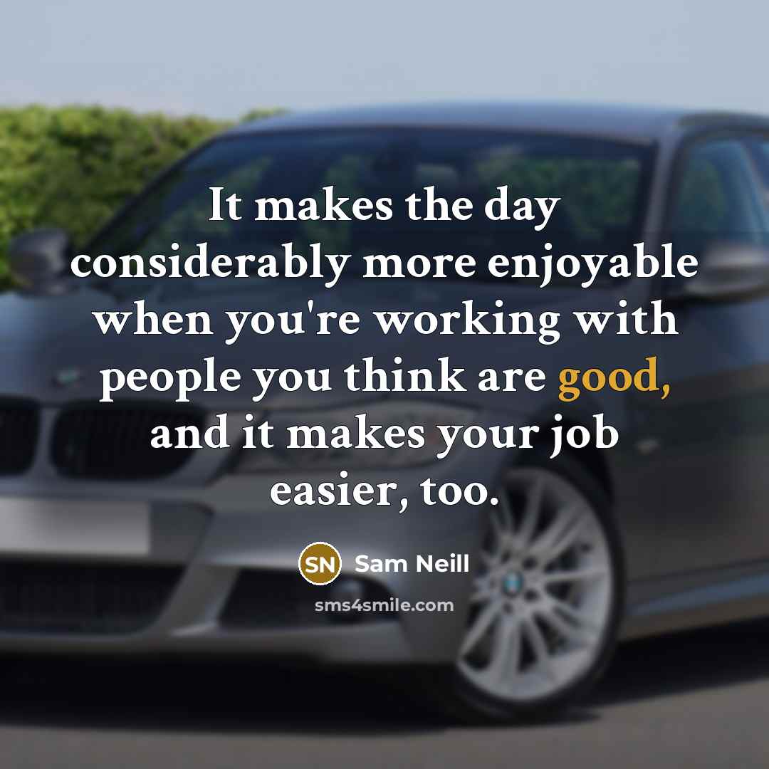 “It makes the day considerably more enjoyable when you're working with people you think are good, and it makes your job easier, too.” quote by Sam Neill