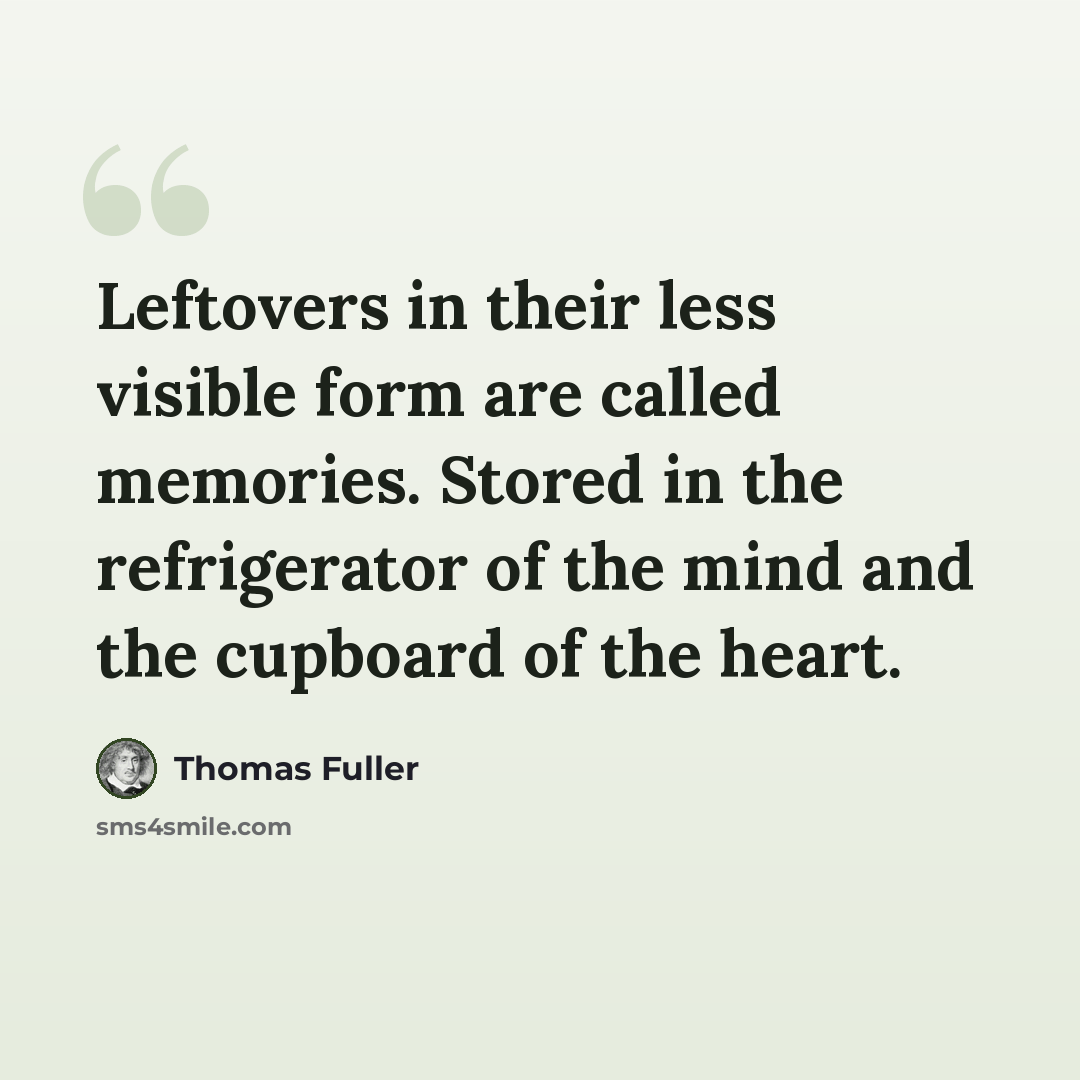 “Leftovers in their less visible form are called memories. Stored in the refrigerator of the mind and the cupboard of the heart.” quote by Thomas Fuller