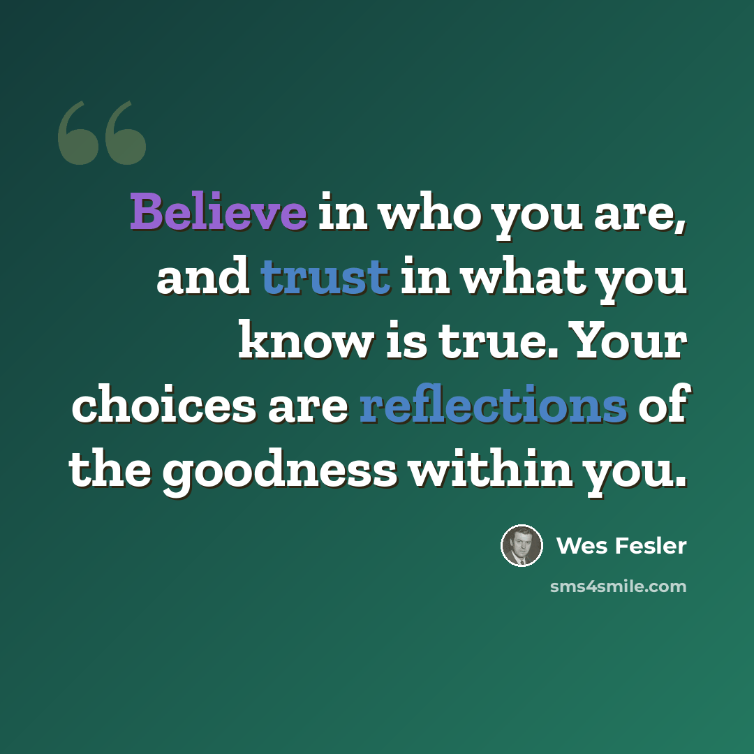 “Believe in who you are, and trust in what you know is true. Your choices are reflections of the goodness within you.” quote by Wes Fesler