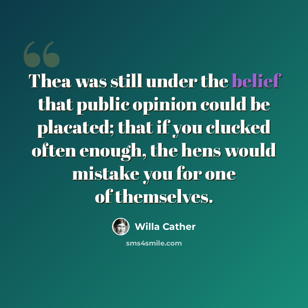 “Thea was still under the belief that public opinion could be placated; that if you clucked often enough, the hens would mistake you for one of themselves.” quote by Willa Cather