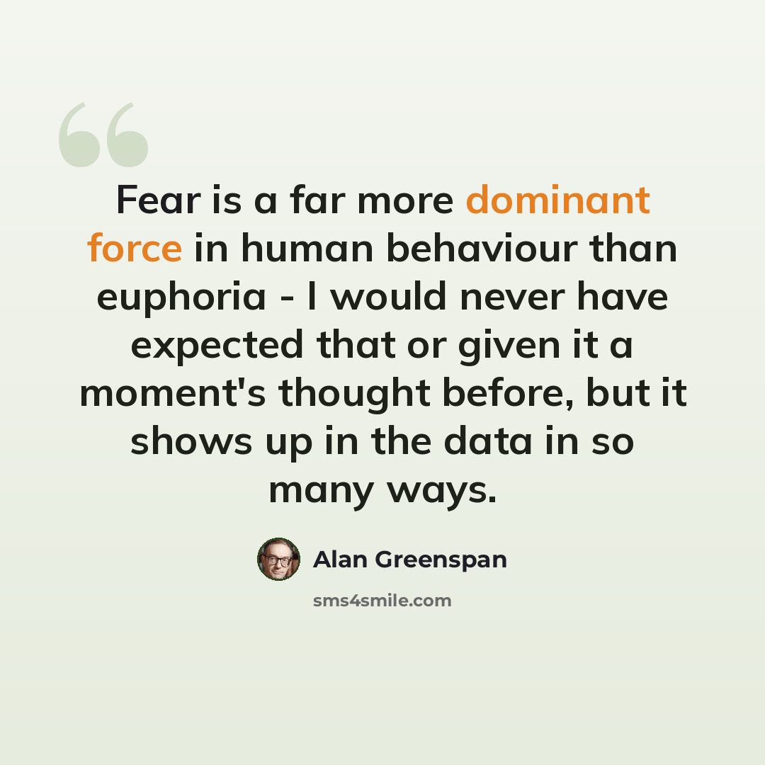 “Fear is a far more dominant force in human behaviour than euphoria - I would never have expected that or given it a moment's thought before, but it shows up in the data in so many ways.” quote by Alan Greenspan