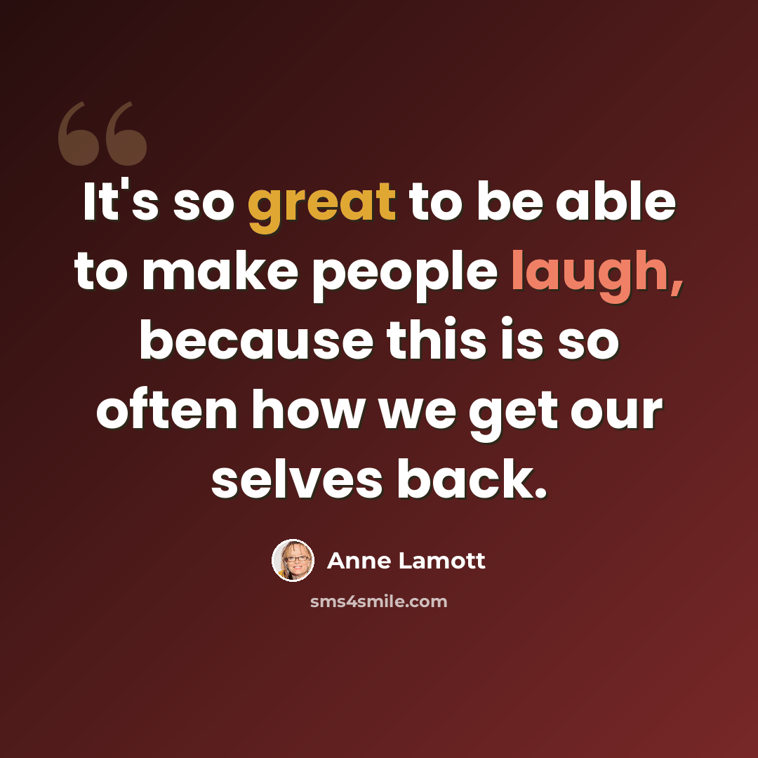 “It's so great to be able to make people laugh, because this is so often how we get our selves back.” quote by Anne Lamott