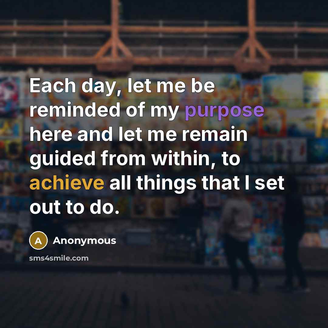 “Each day, let me be reminded of my purpose here and let me remain guided from within, to achieve all things that I set out to do.” quote by Anonymous