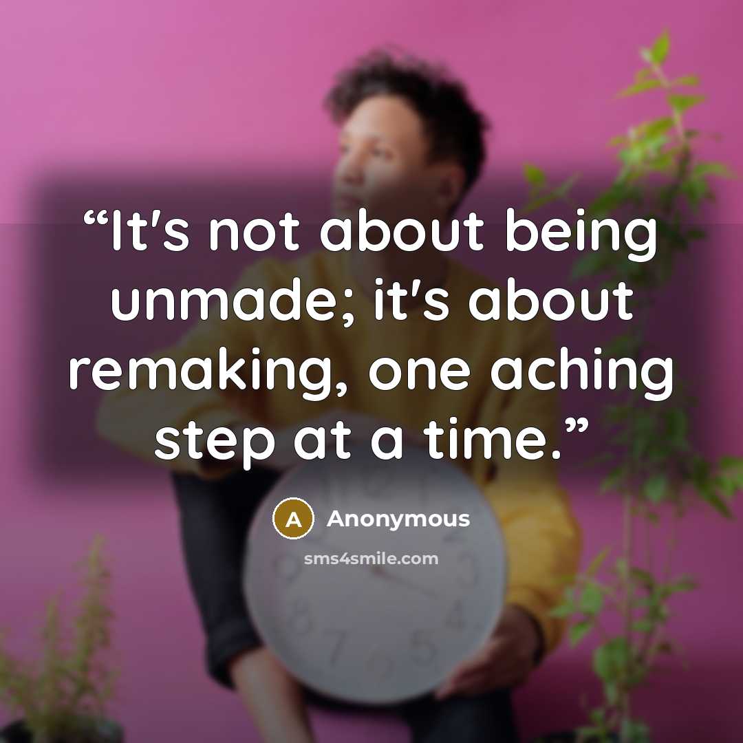 “It's not about being unmade; it's about remaking, one aching step at a time.” quote by Anonymous