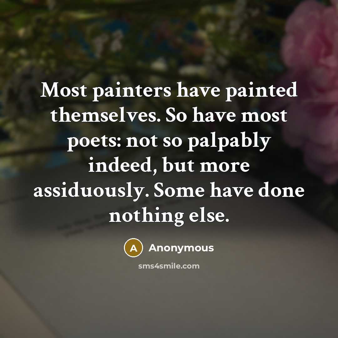 “Most painters have painted themselves. So have most poets: not so palpably indeed, but more assiduously. Some have done nothing else.” quote by Anonymous