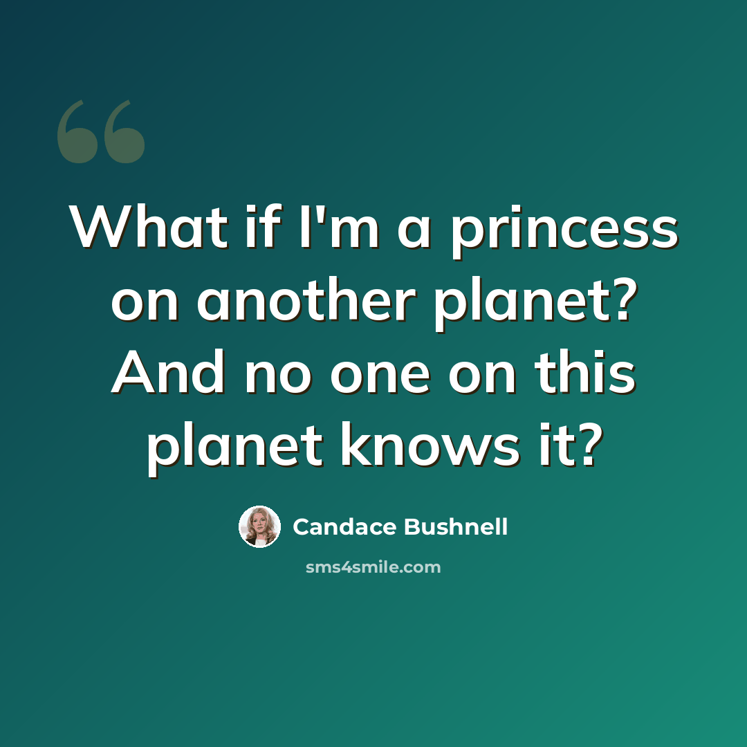 “What if I'm a princess on another planet? And no one on this planet knows it?” quote by Candace Bushnell