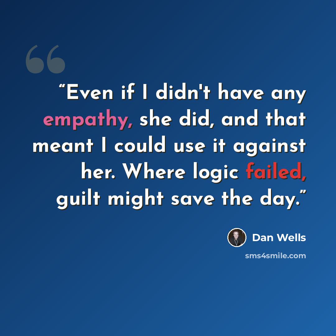 “Even if I didn't have any empathy, she did, and that meant I could use it against her. Where logic failed, guilt might save the day.” quote by Dan Wells