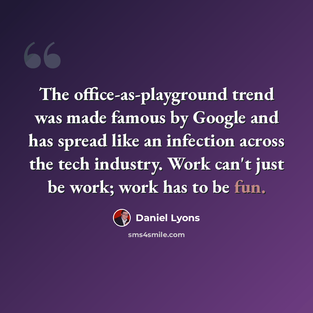 “The office-as-playground trend was made famous by Google and has spread like an infection across the tech industry. Work can't just be work; work has to be fun.” quote by Daniel Lyons