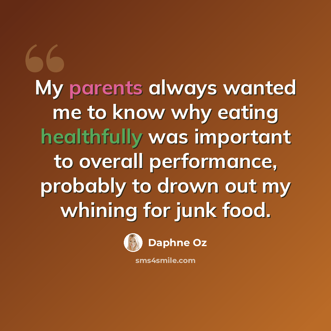 “My parents always wanted me to know why eating healthfully was important to overall performance, probably to drown out my whining for junk food.” quote by Daphne Oz