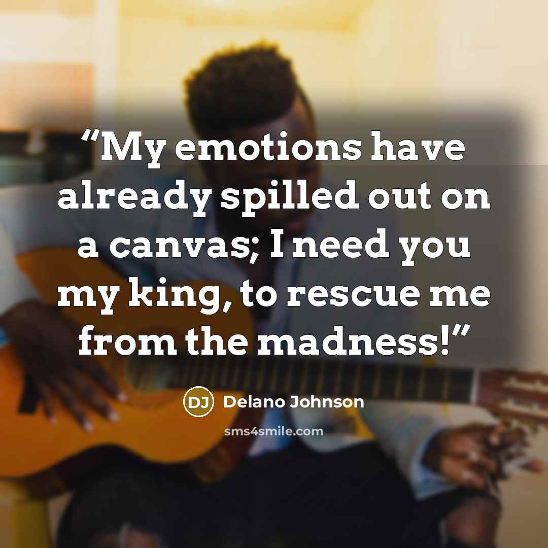 “My emotions have already spilled out on a canvas; I need you my king, to rescue me from the madness!” quote by Delano Johnson