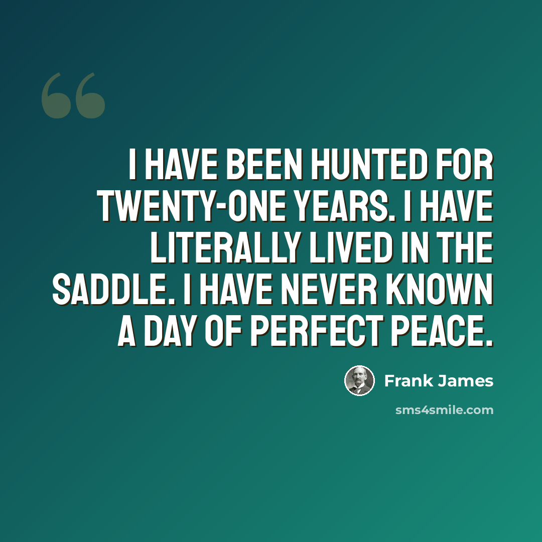 “I have been hunted for twenty-one years. I have literally lived in the saddle. I have never known a day of perfect peace.” quote by Frank James