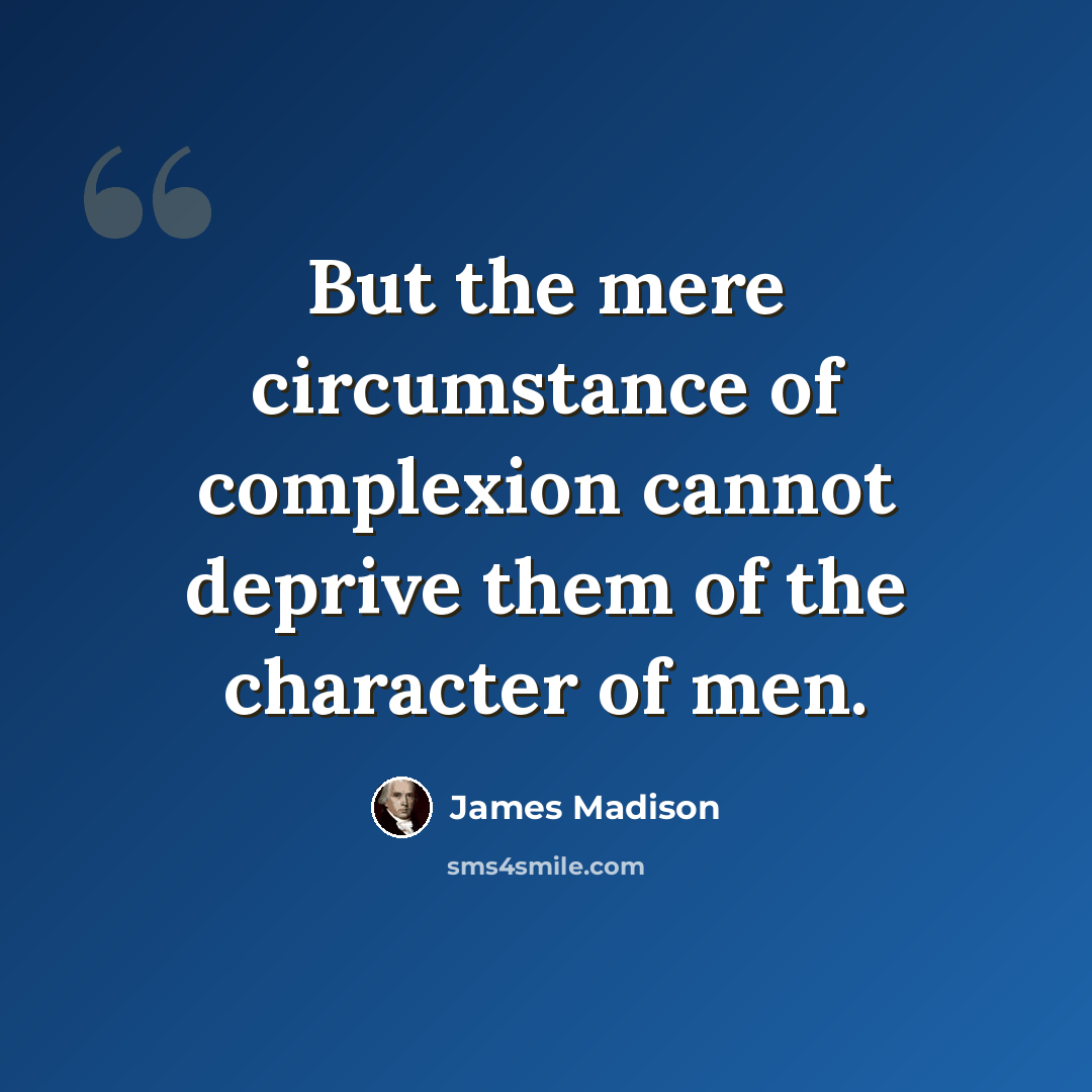 “But the mere circumstance of complexion cannot deprive them of the character of men.” quote by James Madison