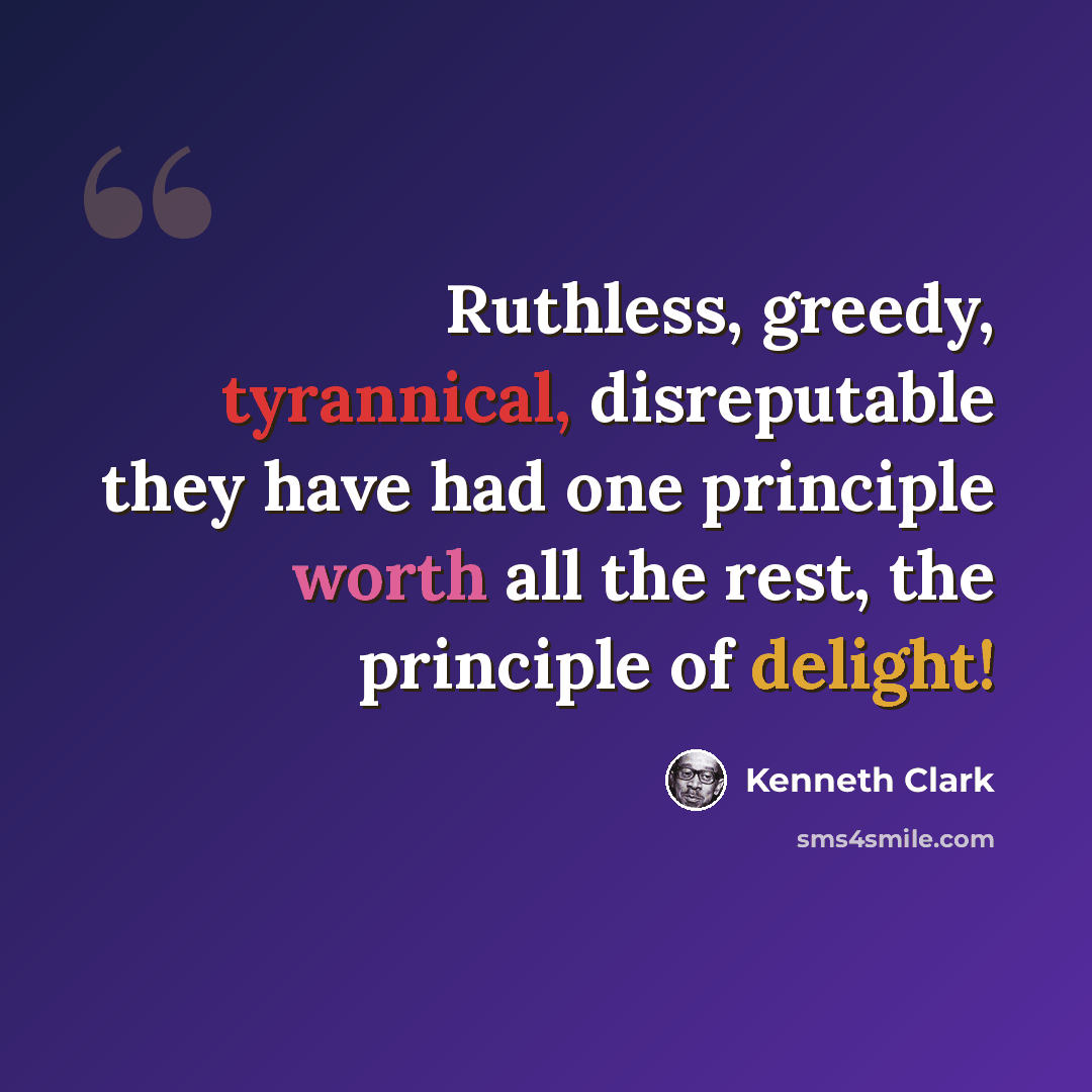 “Ruthless, greedy, tyrannical, disreputable they have had one principle worth all the rest, the principle of delight!” quote by Kenneth Clark