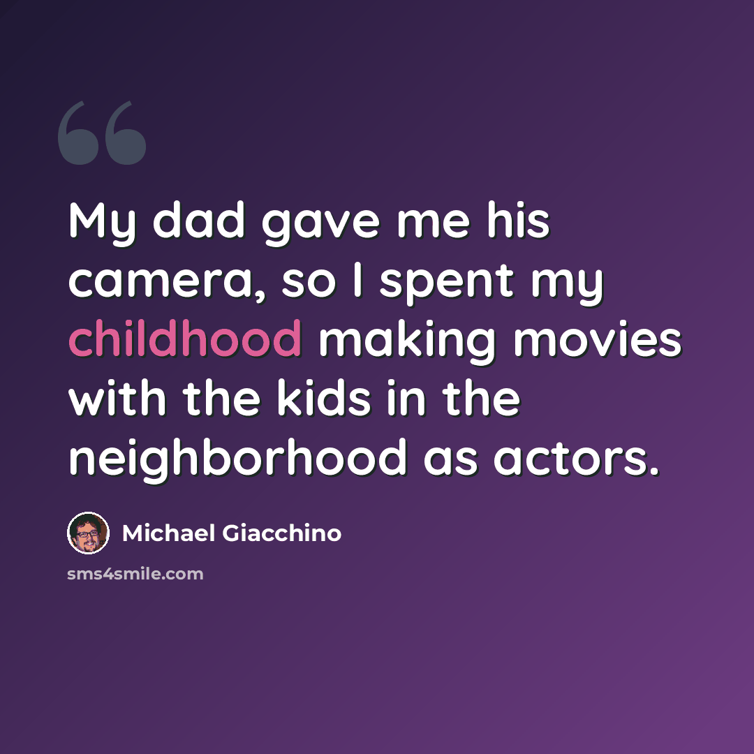 “My dad gave me his camera, so I spent my childhood making movies with the kids in the neighborhood as actors.” quote by Michael Giacchino