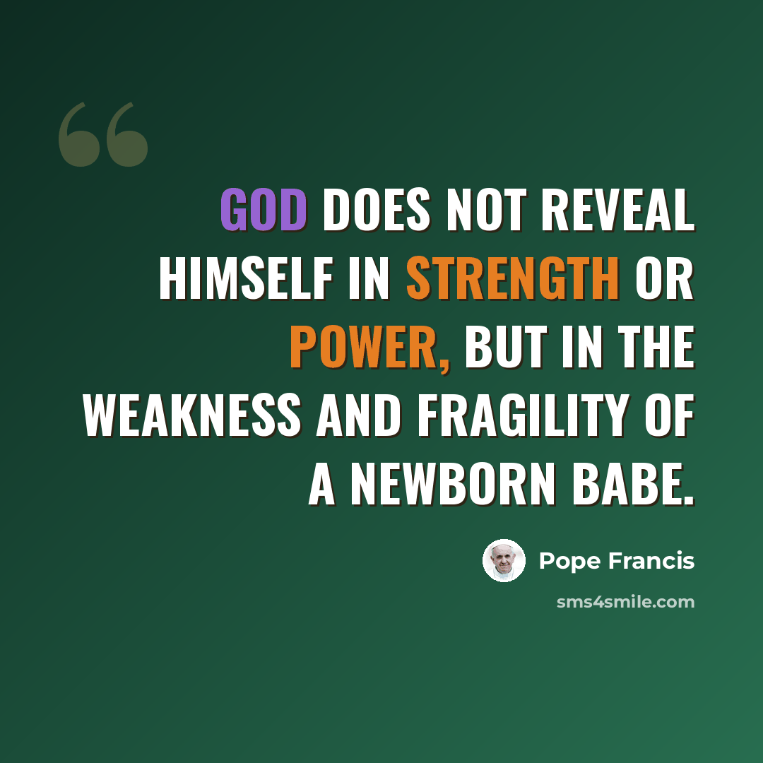“God does not reveal himself in strength or power, but in the weakness and fragility of a newborn babe.” quote by Pope Francis
