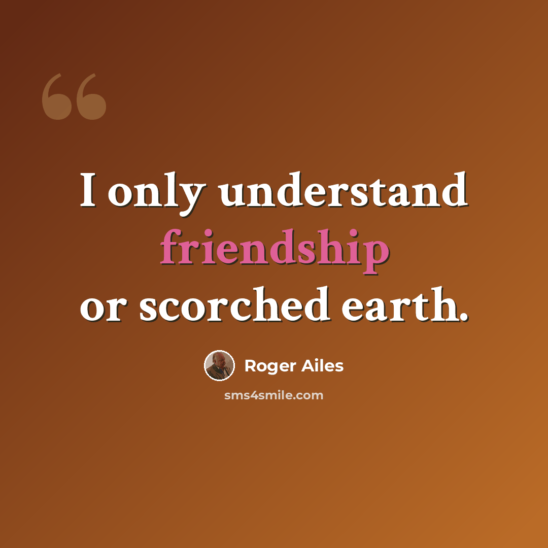 “I only understand friendship or scorched earth.” quote by Roger Ailes