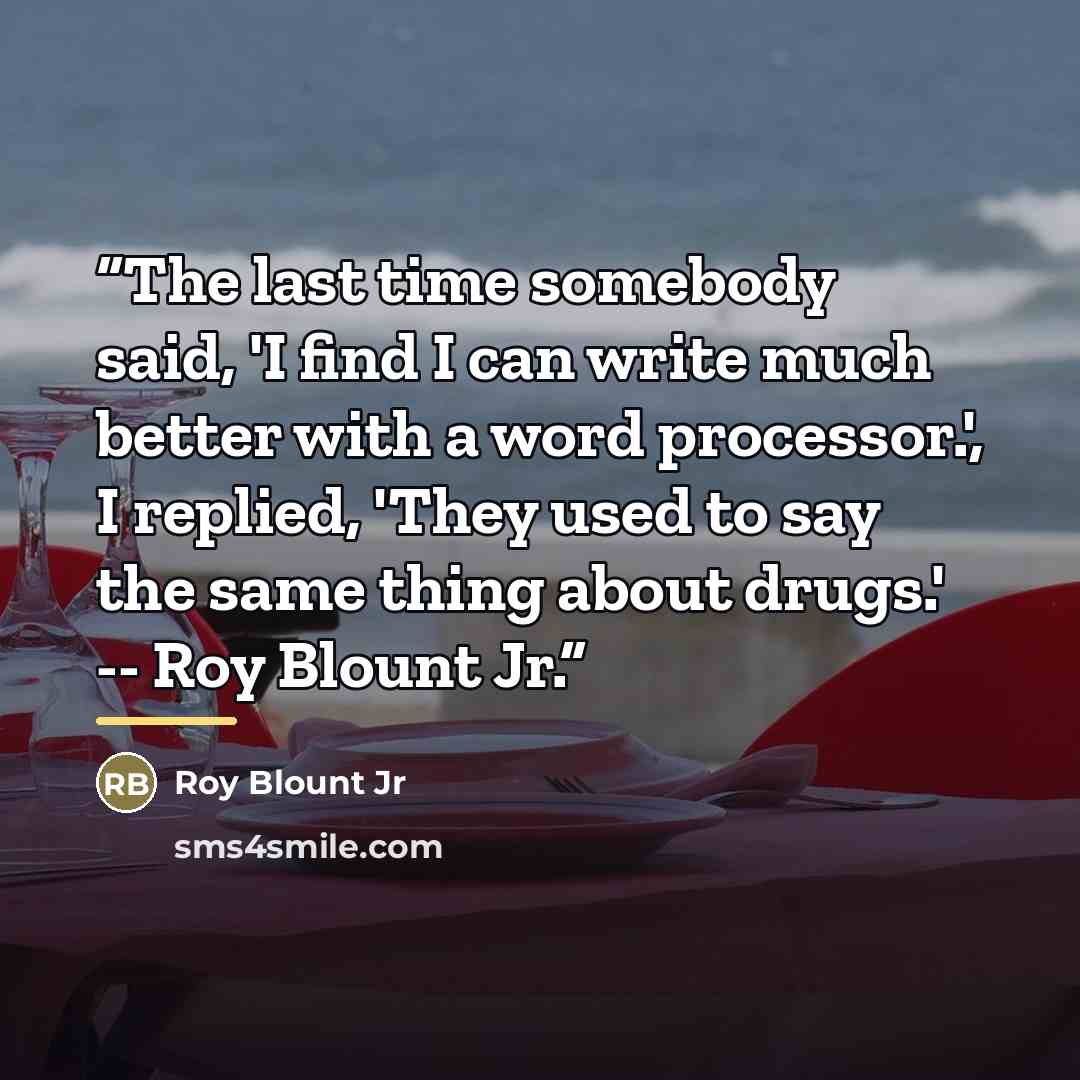 “The last time somebody said, 'I find I can write much better with a word processor.', I replied, 'They used to say the same thing about drugs.' -- Roy Blount Jr.” quote by Roy Blount Jr