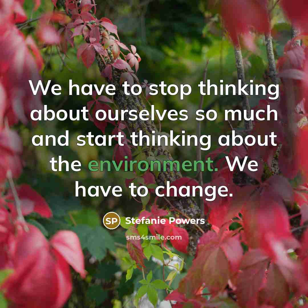 “We have to stop thinking about ourselves so much and start thinking about the environment. We have to change.” quote by Stefanie Powers