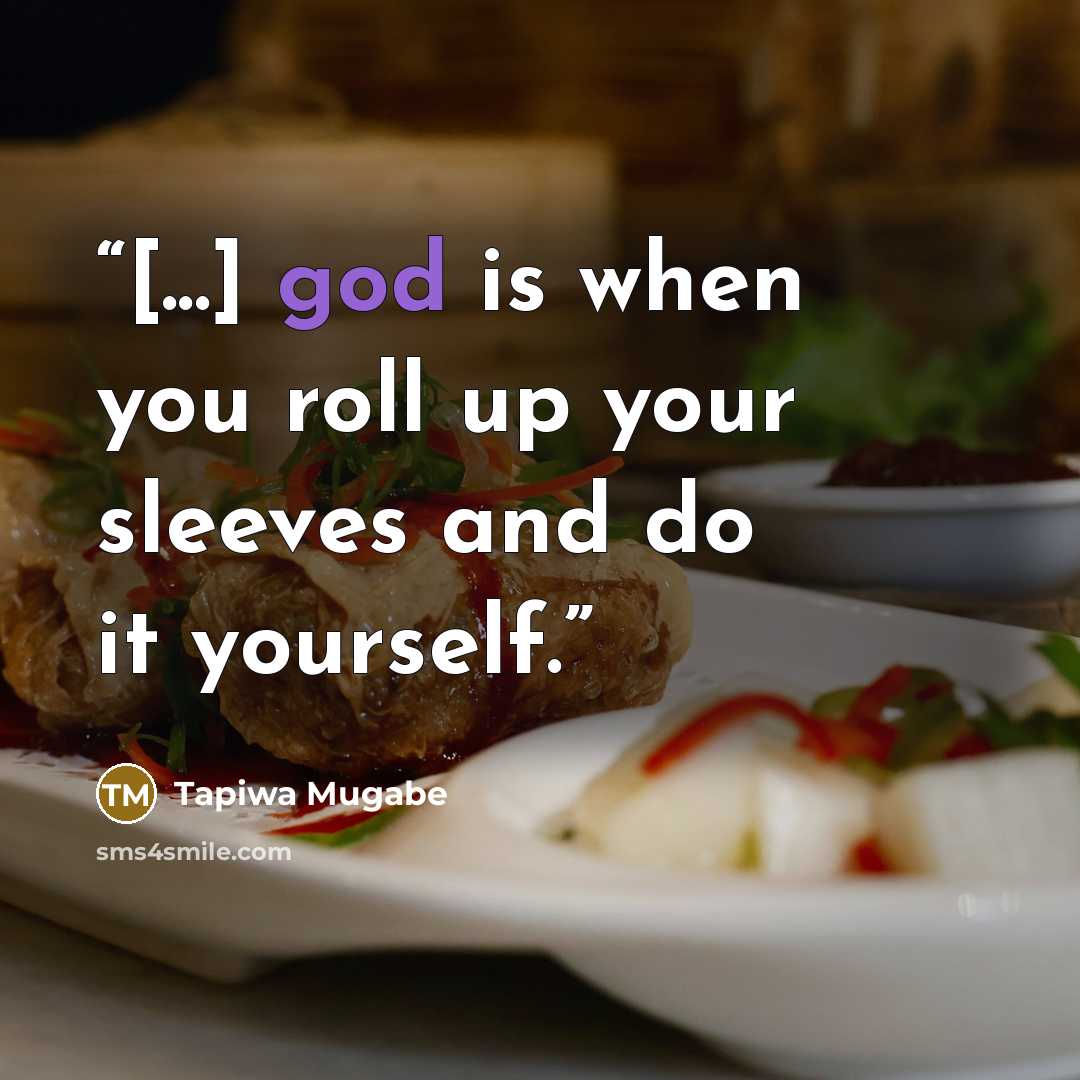 “[...] god is when you roll up your sleeves and do it yourself.” quote by Tapiwa Mugabe