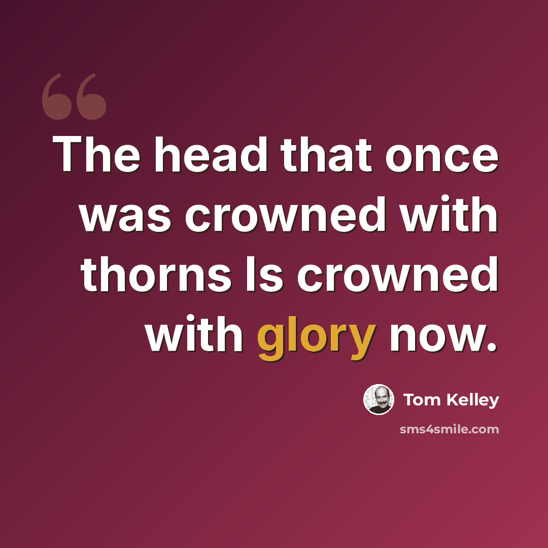 “The head that once was crowned with thorns Is crowned with glory now.” quote by Tom Kelley