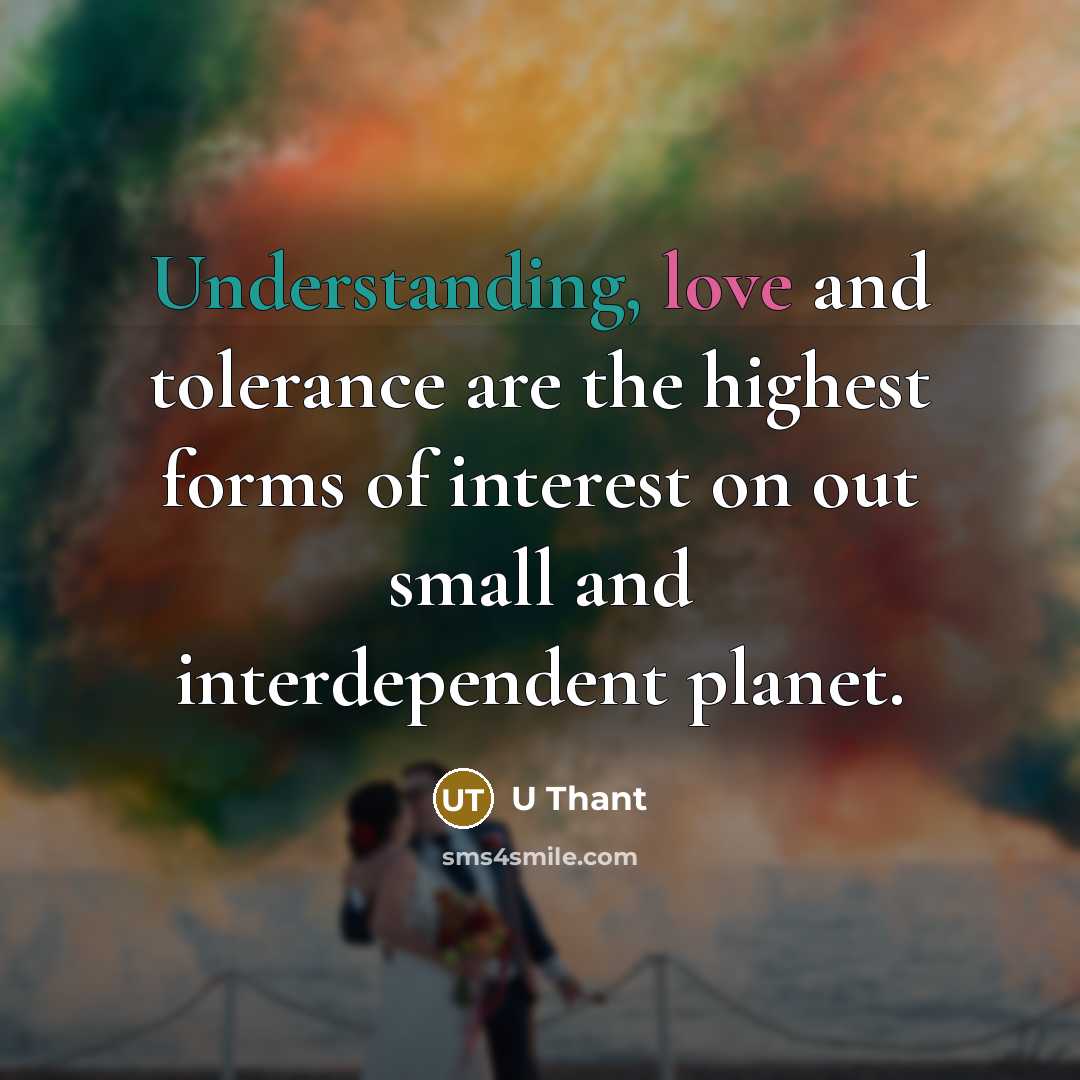 “Understanding, love and tolerance are the highest forms of interest on out small and interdependent planet.” quote by U Thant