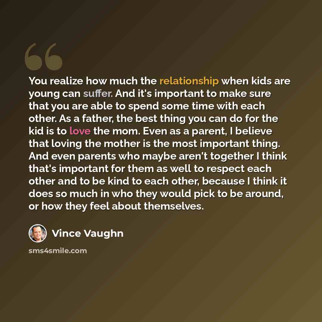 “You realize how much the relationship when kids are young can suffer. And it's important to make sure that you are able to spend some time with each other. As a father, the best thing you can do for the kid is to love the mom. Even as a parent, I believe that loving the mother is the most…” quote by Vince Vaughn