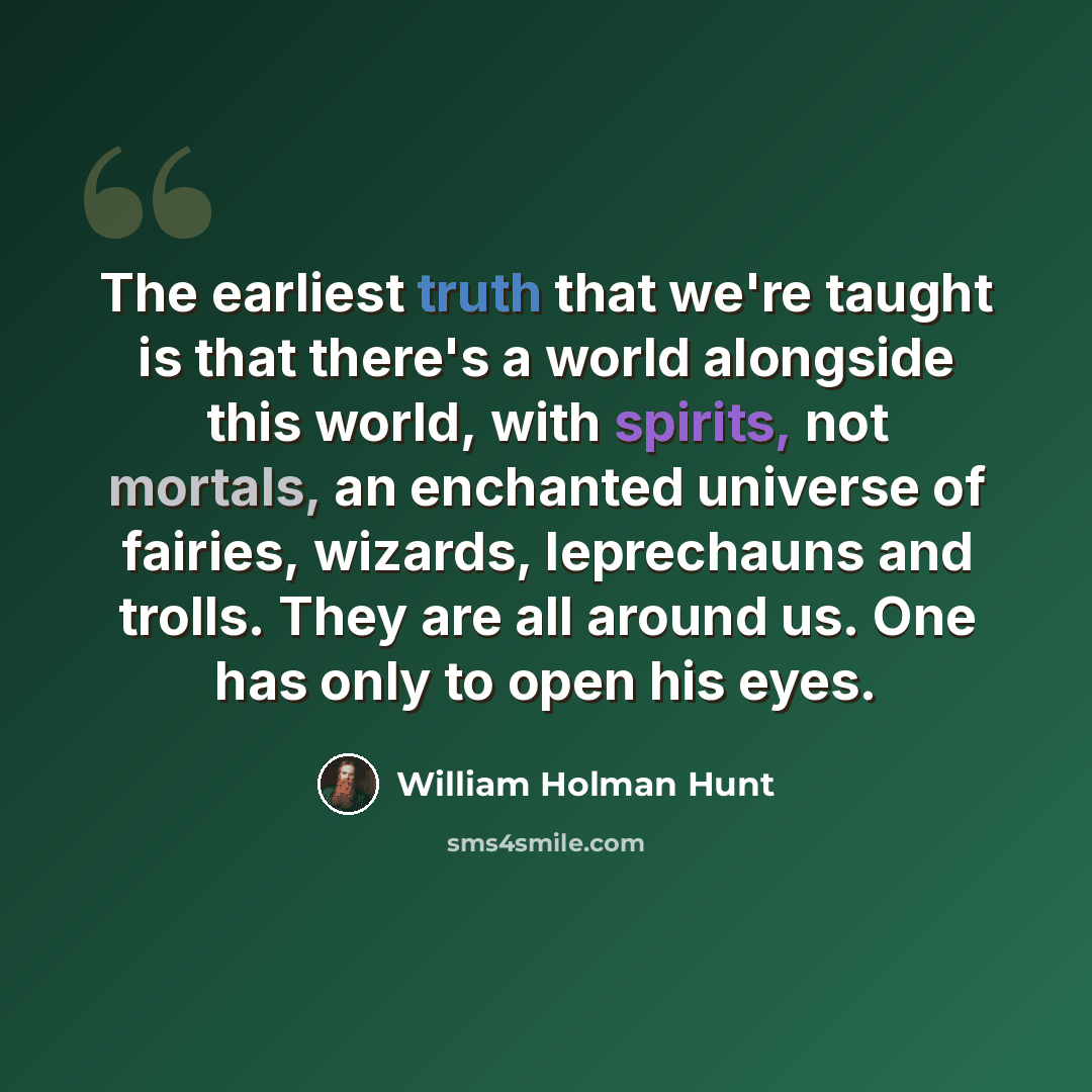 “The earliest truth that we're taught is that there's a world alongside this world, with spirits, not mortals, an enchanted universe of fairies, wizards, leprechauns and trolls. They are all around us. One has only to open his eyes.” quote by William Holman Hunt