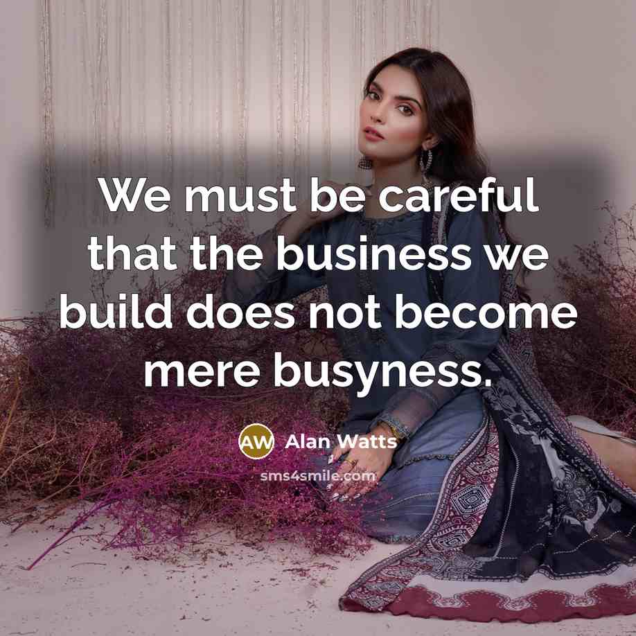 “We must be careful that the business we build does not become mere busyness.” quote by Alan Watts