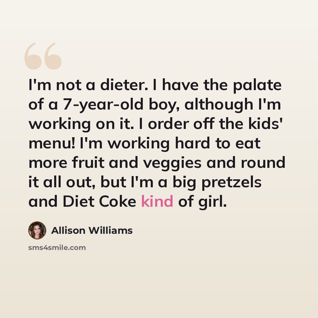 “I'm not a dieter. I have the palate of a 7-year-old boy, although I'm working on it. I order off the kids' menu! I'm working hard to eat more fruit and veggies and round it all out, but I'm a big pretzels and Diet Coke kind of girl.” quote by Allison Williams