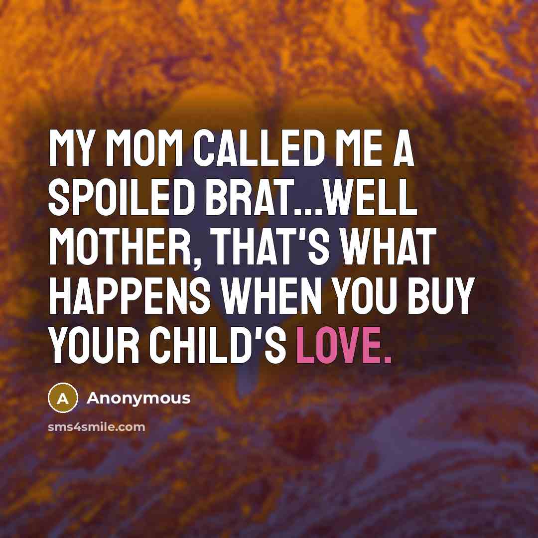 “My mom called me a spoiled brat...well mother, that's what happens when you buy your child's love.” quote by Anonymous