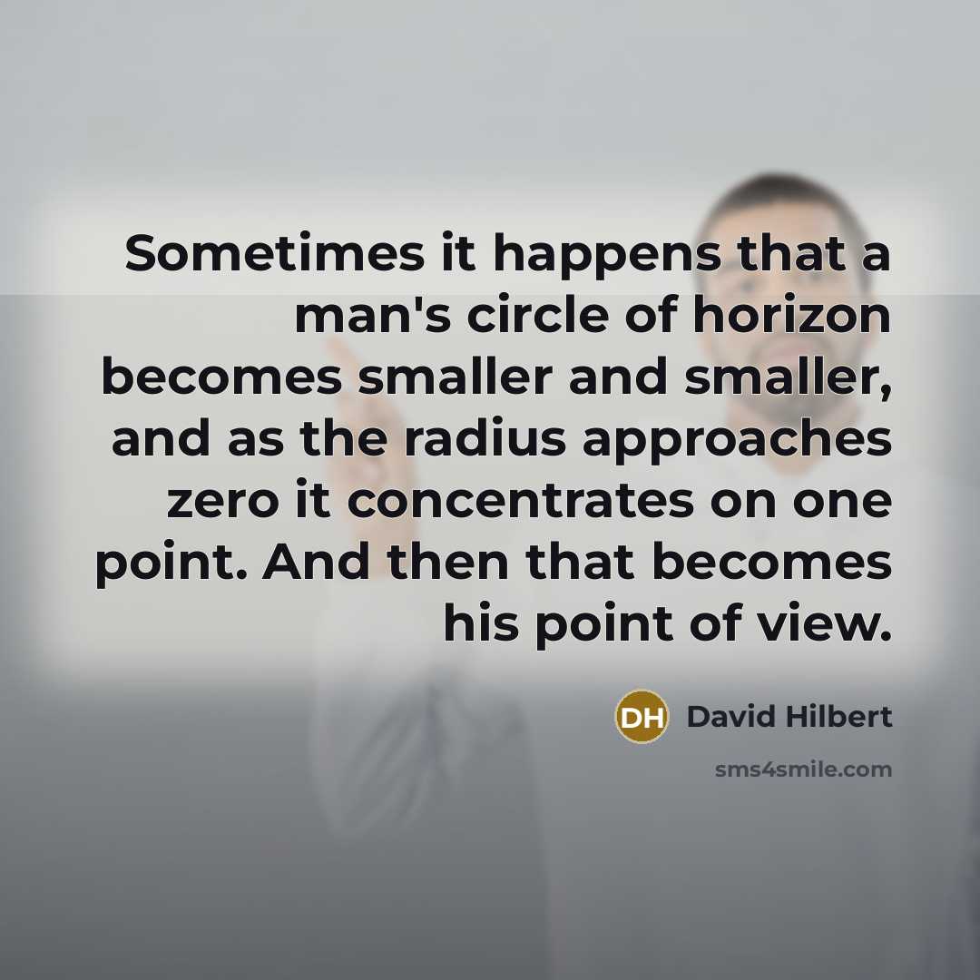 “Sometimes it happens that a man's circle of horizon becomes smaller and smaller, and as the radius approaches zero it concentrates on one point. And then that becomes his point of view.” quote by David Hilbert