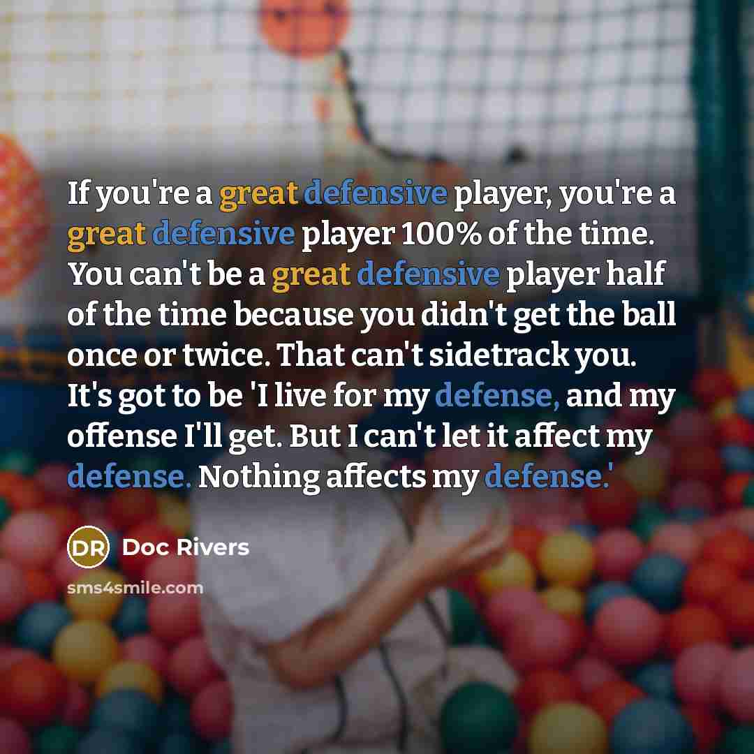 “If you're a great defensive player, you're a great defensive player 100% of the time. You can't be a great defensive player half of the time because you didn't get the ball once or twice. That can't sidetrack you. It's got to be 'I live for my defense, and my offense I'll get. But I can't let it…” quote by Doc Rivers