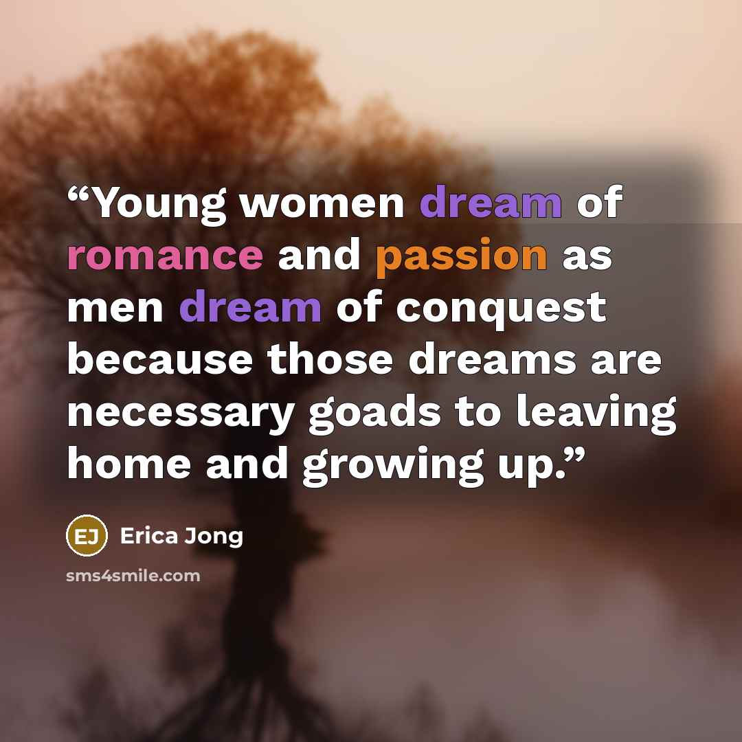 “Young women dream of romance and passion as men dream of conquest because those dreams are necessary goads to leaving home and growing up.” quote by Erica Jong