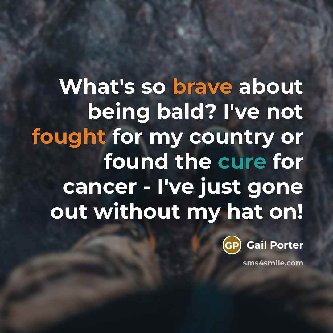 “What's so brave about being bald? I've not fought for my country or found the cure for cancer - I've just gone out without my hat on!” quote by Gail Porter