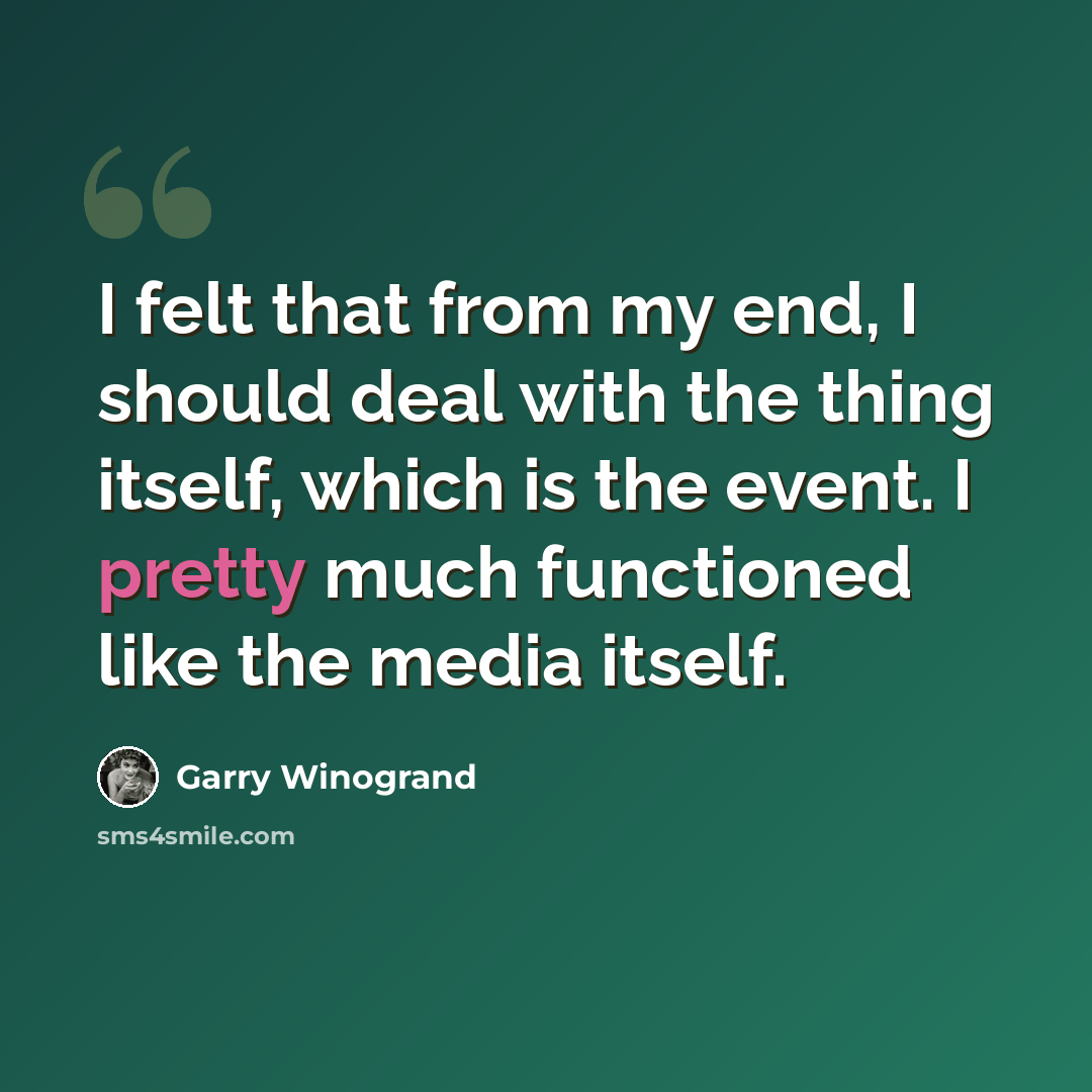 “I felt that from my end, I should deal with the thing itself, which is the event. I pretty much functioned like the media itself.” quote by Garry Winogrand
