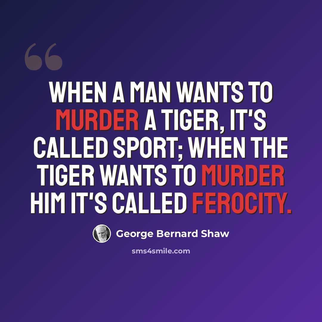 “When a man wants to murder a tiger, it's called sport; when the tiger wants to murder him it's called ferocity.” quote by George Bernard Shaw