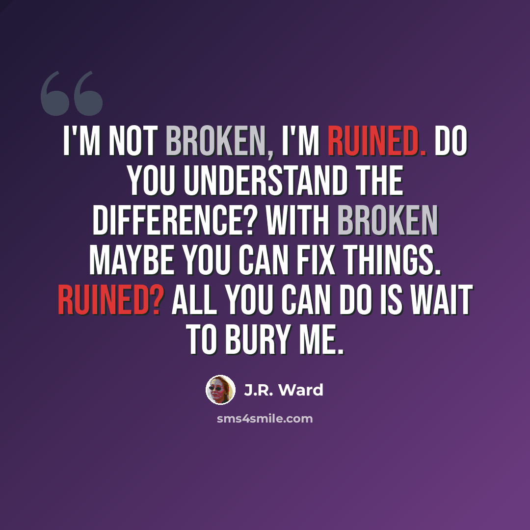 “I'm not broken, I'm ruined. Do you understand the difference? With broken maybe you can fix things. Ruined? All you can do is wait to bury me.” quote by J.R. Ward