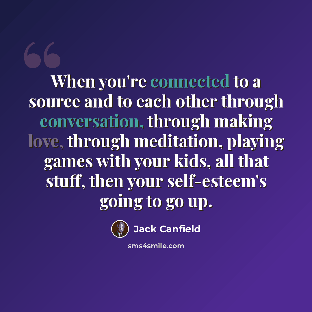 “When you're connected to a source and to each other through conversation, through making love, through meditation, playing games with your kids, all that stuff, then your self-esteem's going to go up.” quote by Jack Canfield