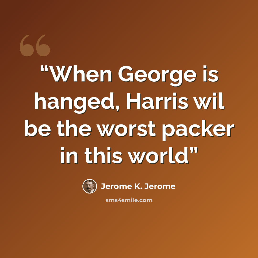 “When George is hanged, Harris wil be the worst packer in this world” quote by Jerome K. Jerome