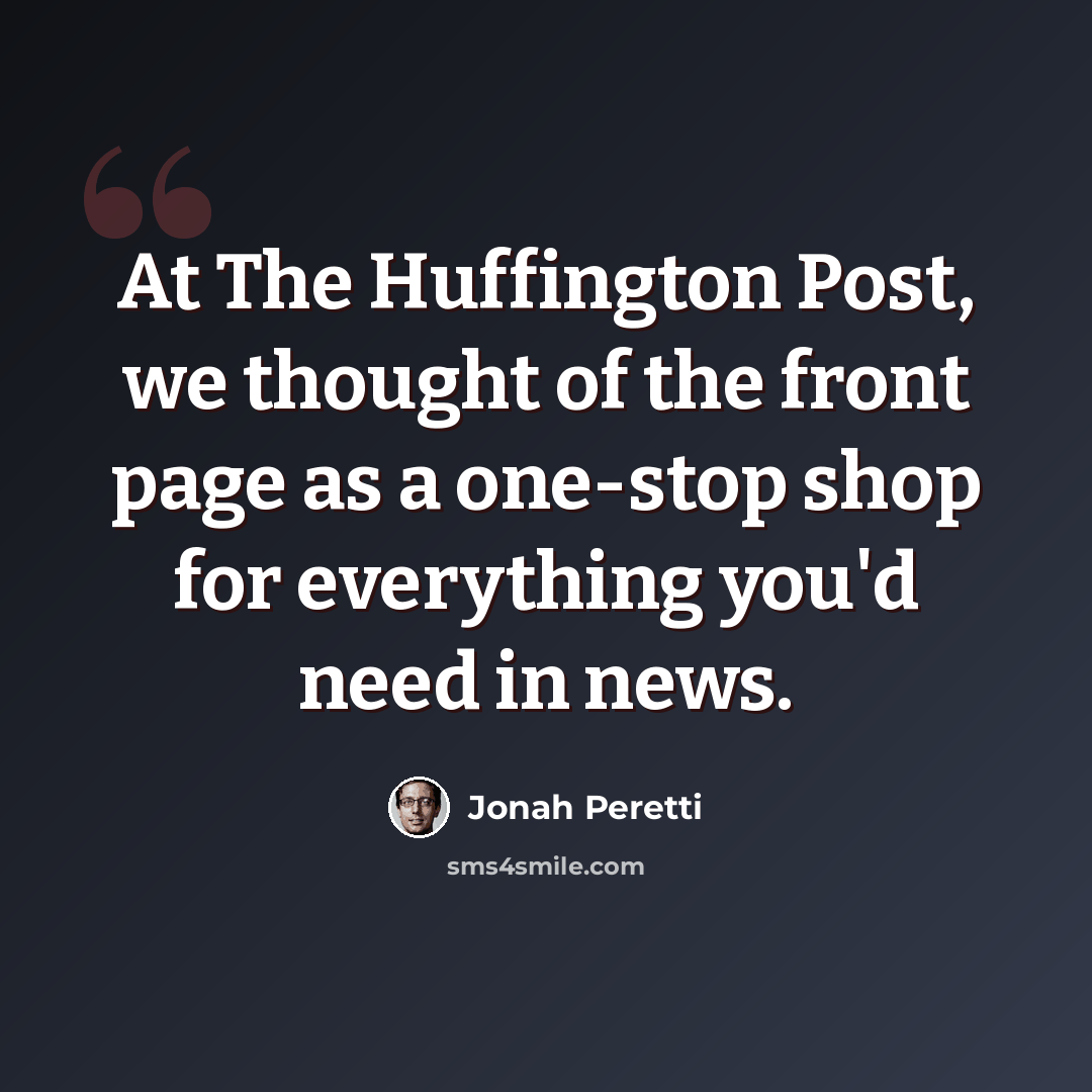 “At The Huffington Post, we thought of the front page as a one-stop shop for everything you'd need in news.” quote by Jonah Peretti