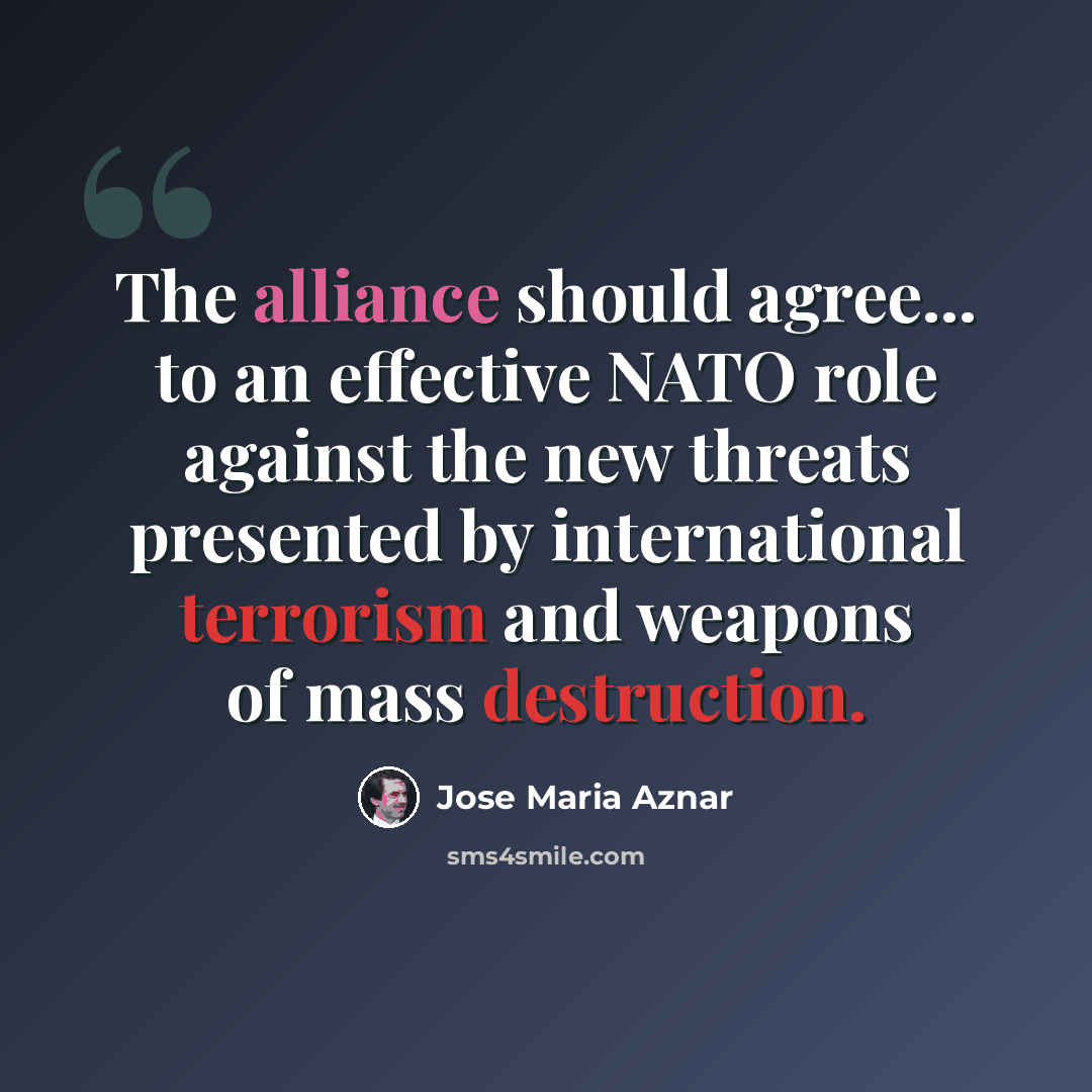 “The alliance should agree... to an effective NATO role against the new threats presented by international terrorism and weapons of mass destruction.” quote by Jose Maria Aznar