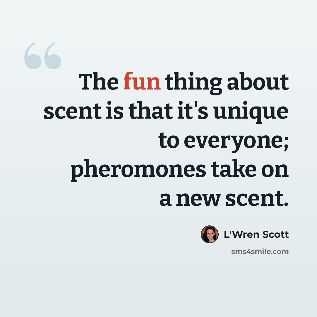 “The fun thing about scent is that it's unique to everyone; pheromones take on a new scent.” quote by L'Wren Scott