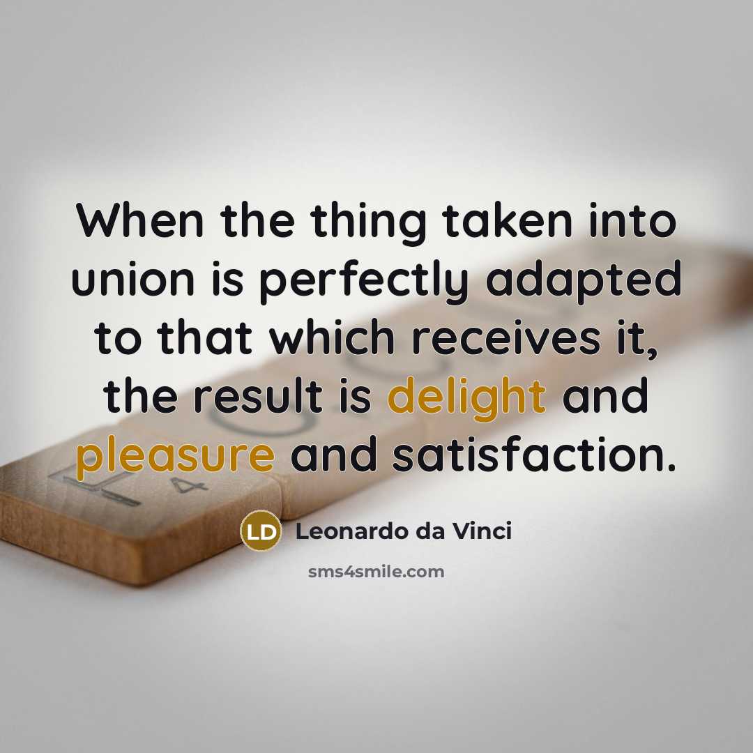“When the thing taken into union is perfectly adapted to that which receives it, the result is delight and pleasure and satisfaction.” quote by Leonardo da Vinci