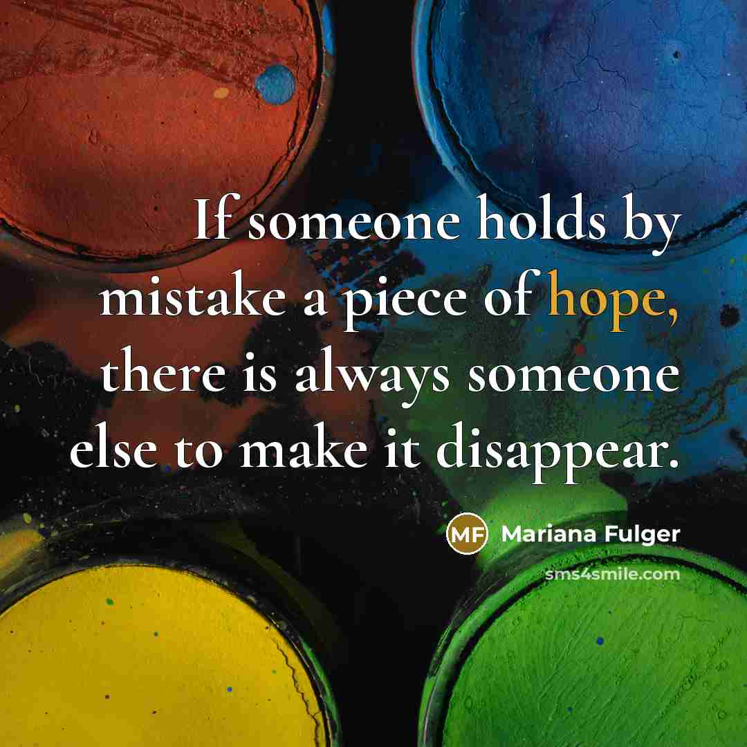 “If someone holds by mistake a piece of hope, there is always someone else to make it disappear.” quote by Mariana Fulger