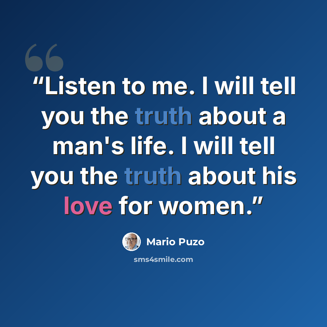 “Listen to me. I will tell you the truth about a man's life. I will tell you the truth about his love for women.” quote by mario puzo