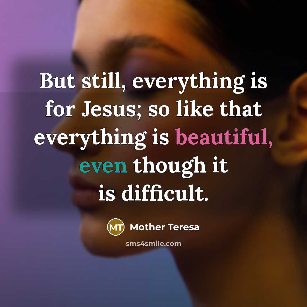 “But still, everything is for Jesus; so like that everything is beautiful, even though it is difficult.” quote by Mother Teresa