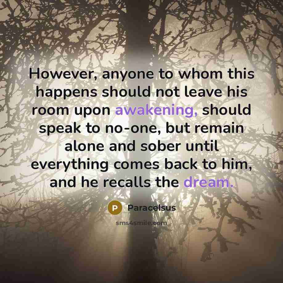 “However, anyone to whom this happens should not leave his room upon awakening, should speak to no-one, but remain alone and sober until everything comes back to him, and he recalls the dream.” quote by Paracelsus